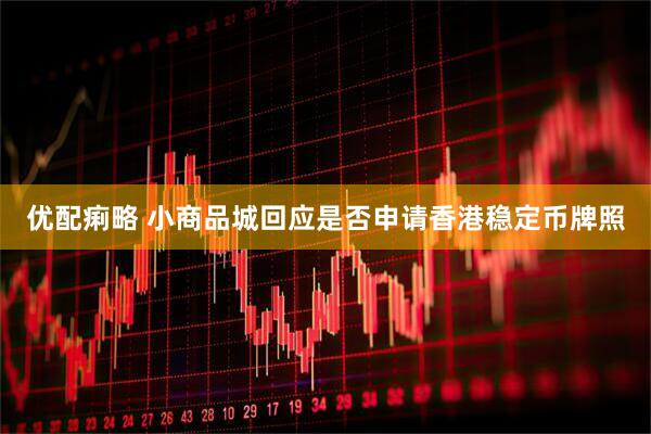 优配痢略 小商品城回应是否申请香港稳定币牌照