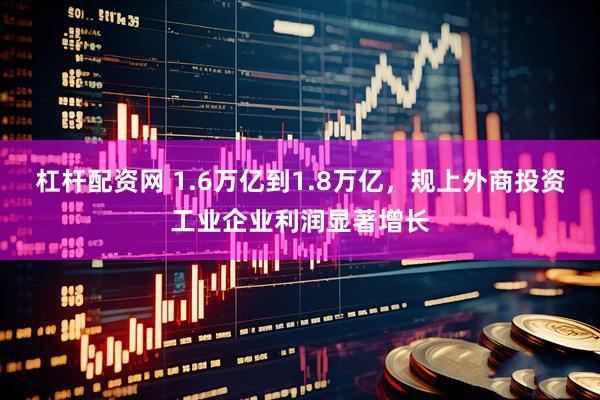杠杆配资网 1.6万亿到1.8万亿，规上外商投资工业企业利润显著增长