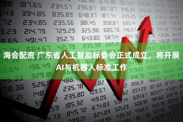 海会配资 广东省人工智能标委会正式成立，将开展AI与机器人标准工作