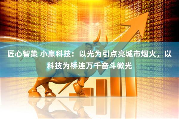 匠心智策 小赢科技：以光为引点亮城市烟火，以科技为桥连万千奋斗微光
