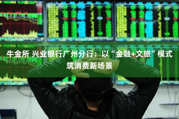 牛金所 兴业银行广州分行：以“金融+文旅”模式筑消费新场景