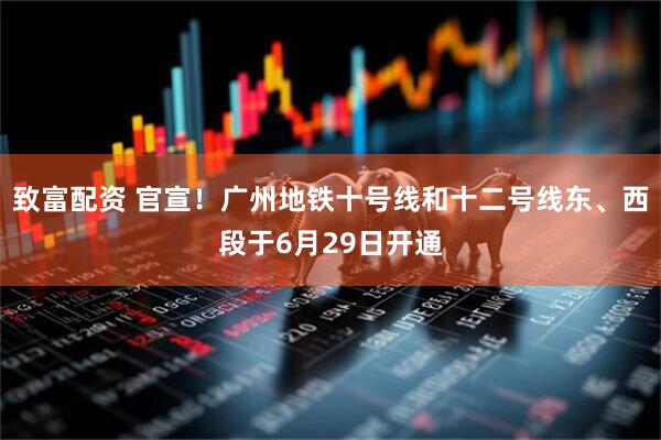 致富配资 官宣！广州地铁十号线和十二号线东、西段于6月29日开通