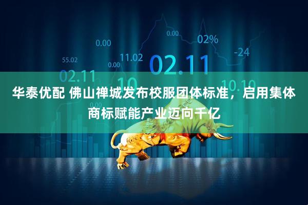 华泰优配 佛山禅城发布校服团体标准，启用集体商标赋能产业迈向千亿