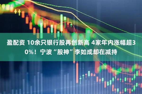 盈配资 10余只银行股再创新高 4家年内涨幅超30%！宁波“股神”李如成却在减持