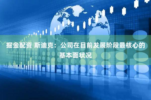 掘金配资 斯迪克：公司在目前发展阶段最核心的基本面状况