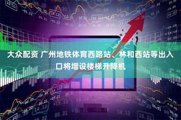 大众配资 广州地铁体育西路站、林和西站等出入口将增设楼梯升降机