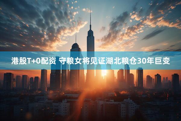 港股T+0配资 守粮女将见证湖北粮仓30年巨变