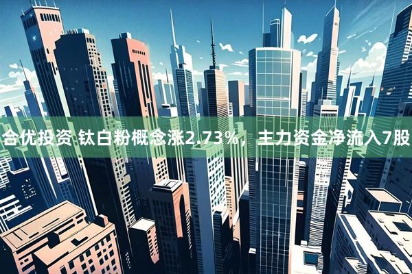 合优投资 钛白粉概念涨2.73%，主力资金净流入7股