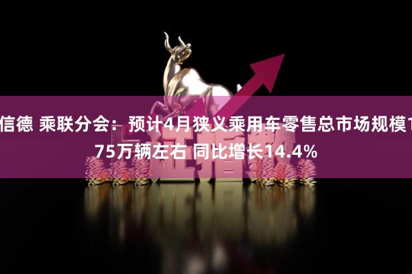 信德 乘联分会：预计4月狭义乘用车零售总市场规模175万辆左右 同比增长14.4%