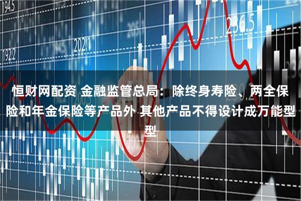 恒财网配资 金融监管总局：除终身寿险、两全保险和年金保险等产品外 其他产品不得设计成万能型
