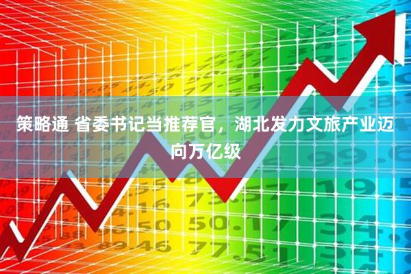 策略通 省委书记当推荐官，湖北发力文旅产业迈向万亿级