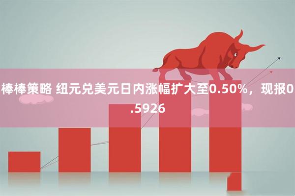 棒棒策略 纽元兑美元日内涨幅扩大至0.50%，现报0.5926