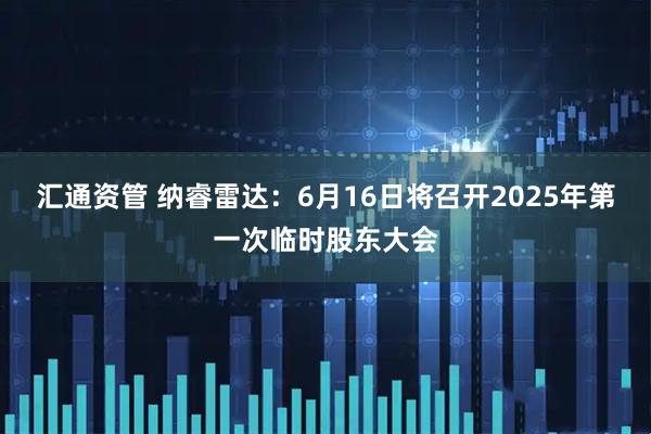 汇通资管 纳睿雷达：6月16日将召开2025年第一次临时股东大会