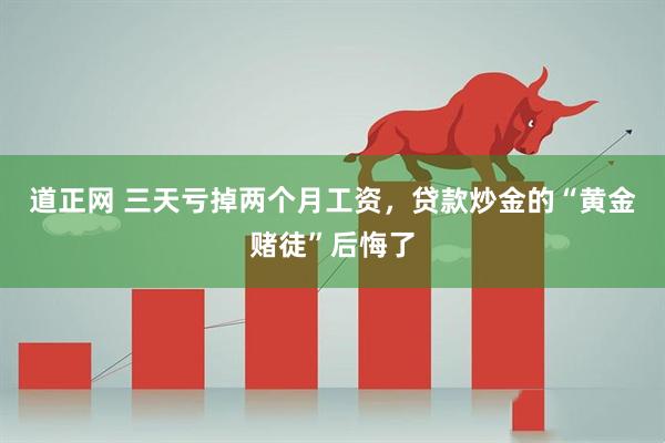 道正网 三天亏掉两个月工资,贷款炒金的“黄金赌徒”后悔了