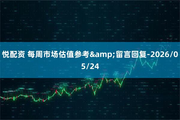 悦配资 每周市场估值参考&留言回复-2026/05/24