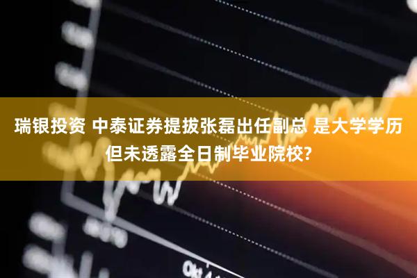 瑞银投资 中泰证券提拔张磊出任副总 是大学学历但未透露全日制毕业院校?